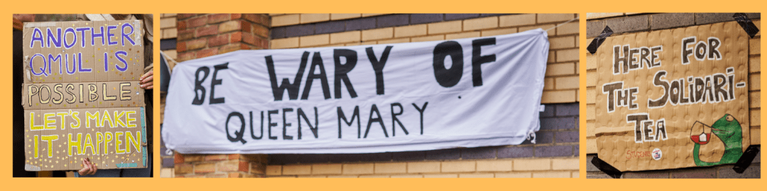 First placard: Another QMUL is possible. Let's make it happen. Second banner: Be Wary of Queen Mary. Third placard: Here for the solidari-tea (including kermit the frog drinking tea)